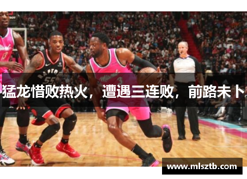 猛龙惜败热火，遭遇三连败，前路未卜
