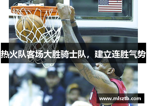 热火队客场大胜骑士队，建立连胜气势