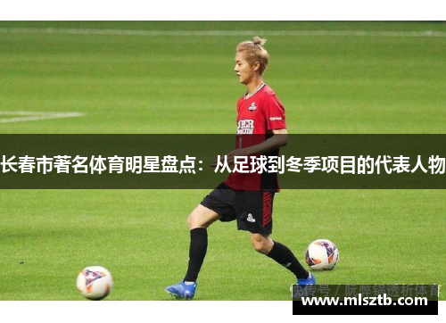 长春市著名体育明星盘点：从足球到冬季项目的代表人物