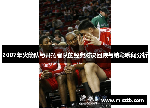 2007年火箭队与开拓者队的经典对决回顾与精彩瞬间分析