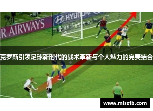 克罗斯引领足球新时代的战术革新与个人魅力的完美结合