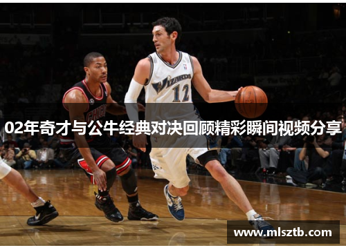 02年奇才与公牛经典对决回顾精彩瞬间视频分享