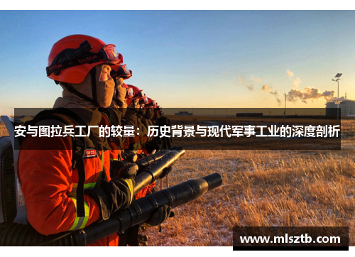 安与图拉兵工厂的较量：历史背景与现代军事工业的深度剖析