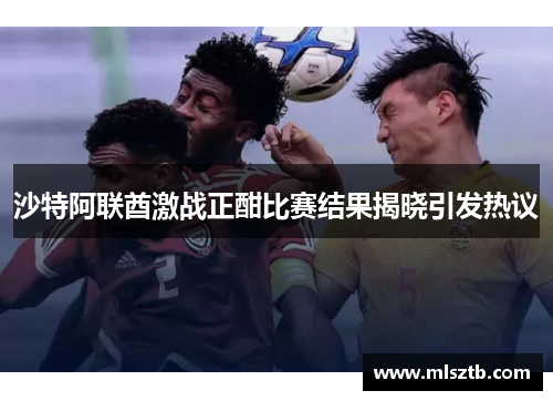 沙特阿联酋激战正酣比赛结果揭晓引发热议