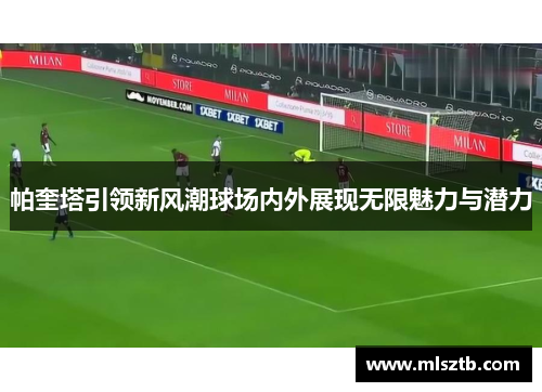 帕奎塔引领新风潮球场内外展现无限魅力与潜力