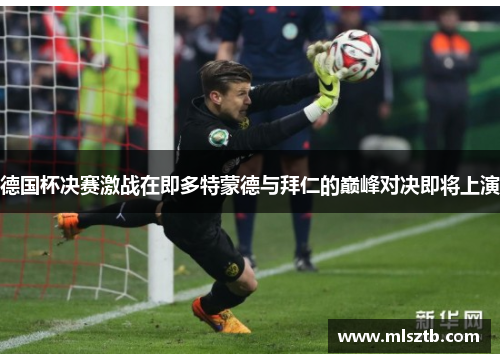 德国杯决赛激战在即多特蒙德与拜仁的巅峰对决即将上演
