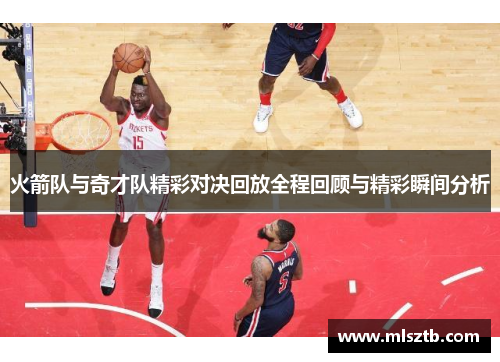 火箭队与奇才队精彩对决回放全程回顾与精彩瞬间分析