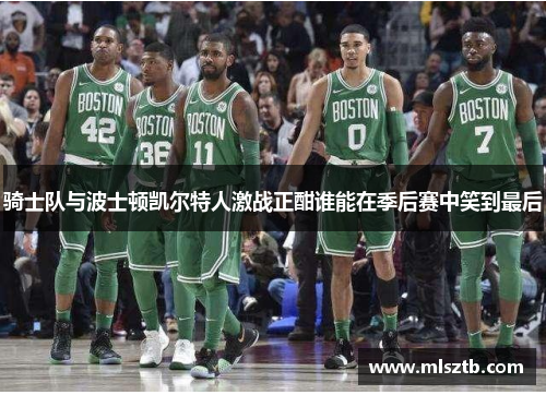骑士队与波士顿凯尔特人激战正酣谁能在季后赛中笑到最后