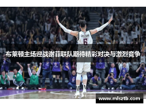 布莱顿主场迎战谢菲联队期待精彩对决与激烈竞争